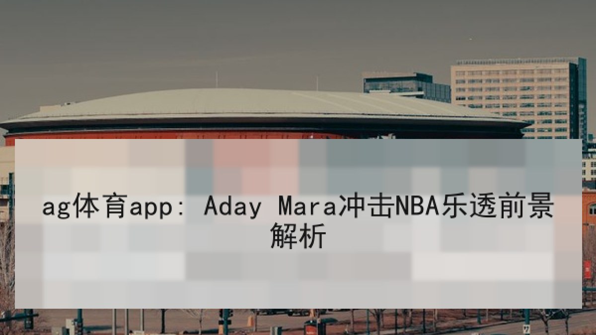 ag体育app: Aday Mara冲击NBA乐透前景解析 ag体育app: Aday Mara冲击NBA乐透前景解析