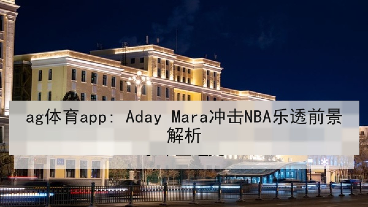 ag体育app: Aday Mara冲击NBA乐透前景解析