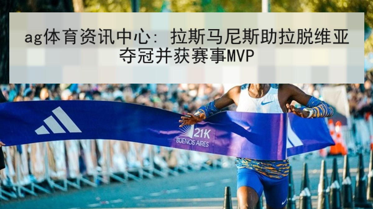 ag体育资讯中心: 拉斯马尼斯助拉脱维亚夺冠并获赛事MVP ag体育资讯中心: 拉斯马尼斯助拉脱维亚夺冠并获赛事MVP