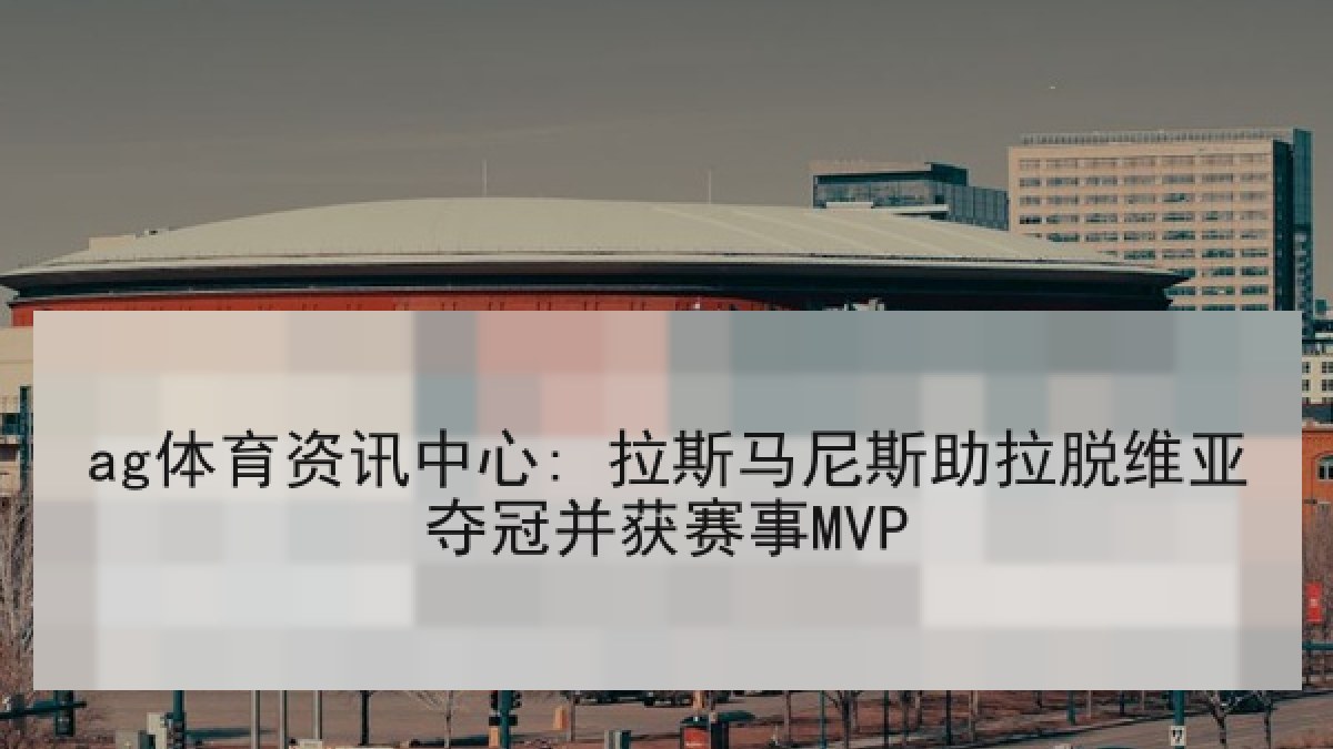 ag体育资讯中心: 拉斯马尼斯助拉脱维亚夺冠并获赛事MVP