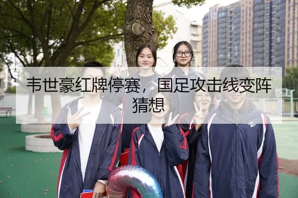 韦世豪红牌停赛，国足攻击线变阵猜想