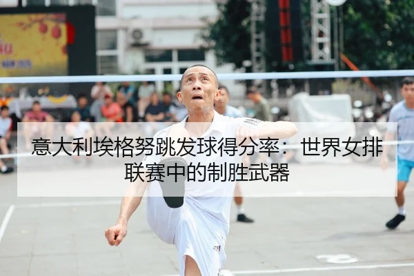 意大利埃格努跳发球得分率：世界女排联赛中的制胜武器