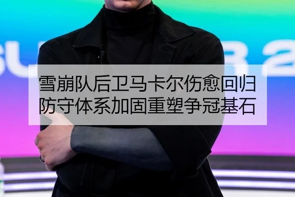 雪崩队后卫马卡尔伤愈回归 防守体系加固重塑争冠基石