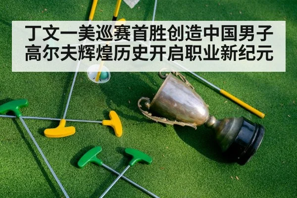 丁文一美巡赛首胜创造中国男子高尔夫辉煌历史开启职业新纪元