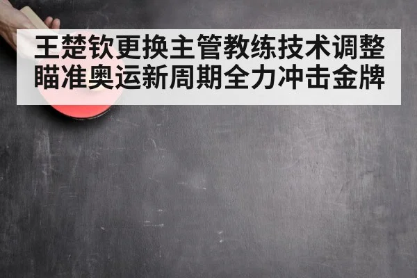 王楚钦更换主管教练技术调整瞄准奥运新周期全力冲击金牌