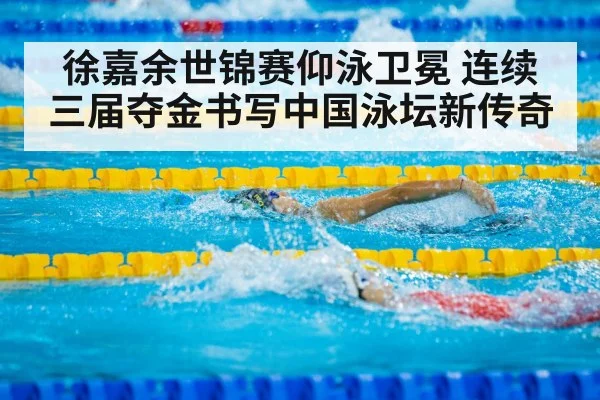 徐嘉余世锦赛仰泳卫冕 连续三届夺金书写中国泳坛新传奇
