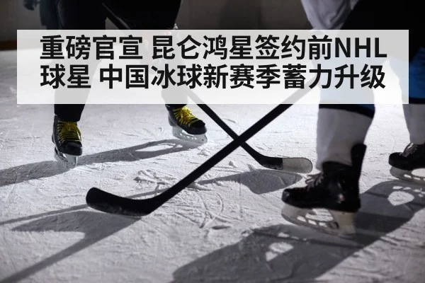 重磅官宣 昆仑鸿星签约前NHL球星 中国冰球新赛季蓄力升级
