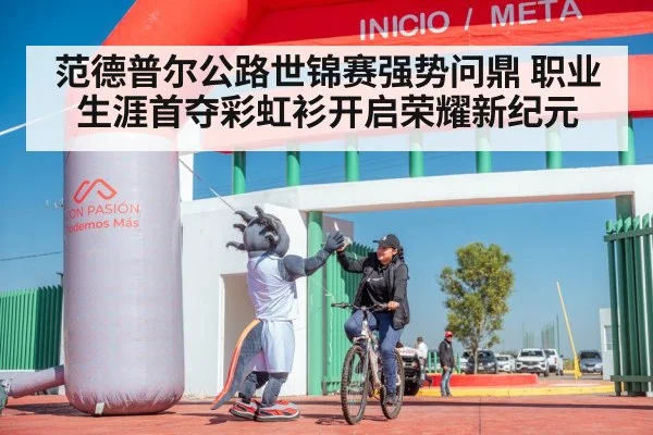 范德普尔公路世锦赛强势问鼎 职业生涯首夺彩虹衫开启荣耀新纪元