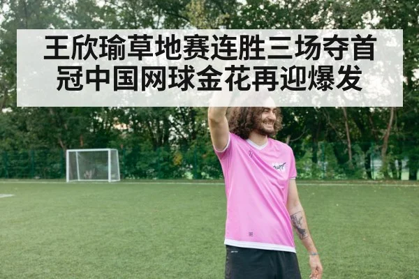 王欣瑜草地赛连胜三场夺首冠中国网球金花再迎爆发