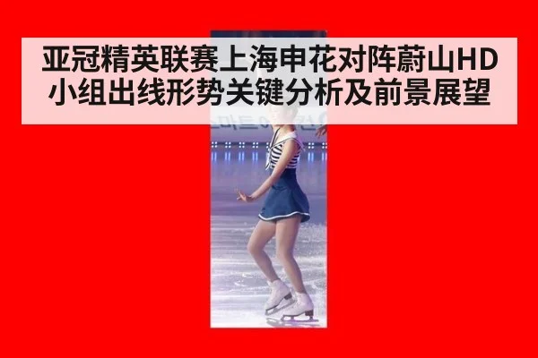 亚冠精英联赛上海申花对阵蔚山HD小组出线形势关键分析及前景展望